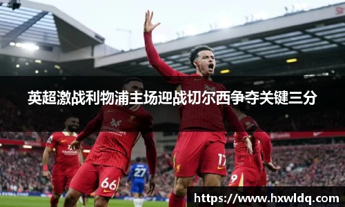 英超激战利物浦主场迎战切尔西争夺关键三分