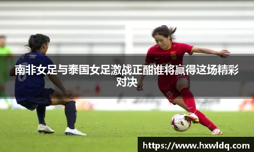 南非女足与泰国女足激战正酣谁将赢得这场精彩对决