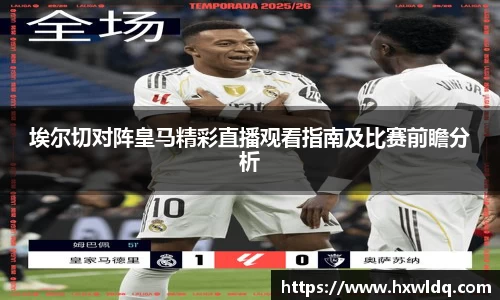 埃尔切对阵皇马精彩直播观看指南及比赛前瞻分析
