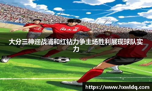 大分三神迎战浦和红钻力争主场胜利展现球队实力