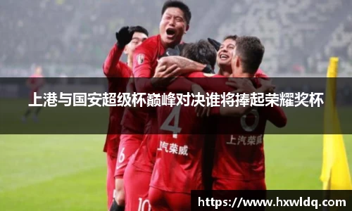 上港与国安超级杯巅峰对决谁将捧起荣耀奖杯