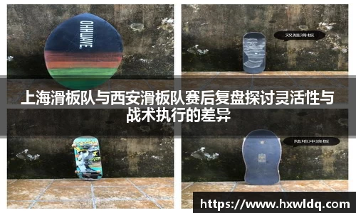上海滑板队与西安滑板队赛后复盘探讨灵活性与战术执行的差异