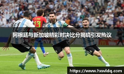 阿根廷与新加坡精彩对决比分揭晓引发热议
